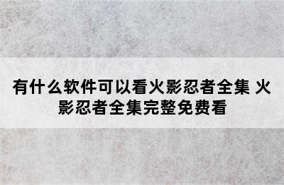 有什么软件可以看火影忍者全集 火影忍者全集完整免费看